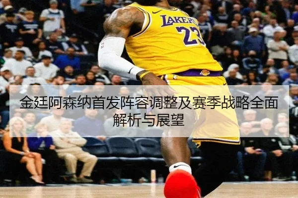 金廷阿森纳首发阵容调整及赛季战略全面解析与展望（BOYE SPORTS）